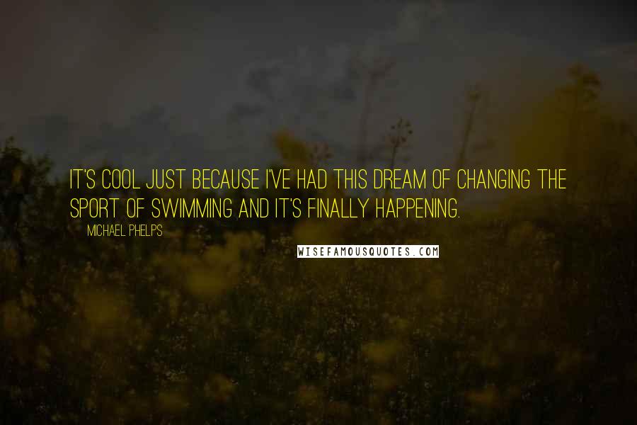 Michael Phelps Quotes: It's cool just because I've had this dream of changing the sport of swimming and it's finally happening.