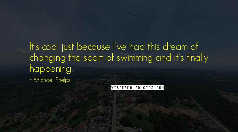 Michael Phelps Quotes: It's cool just because I've had this dream of changing the sport of swimming and it's finally happening.