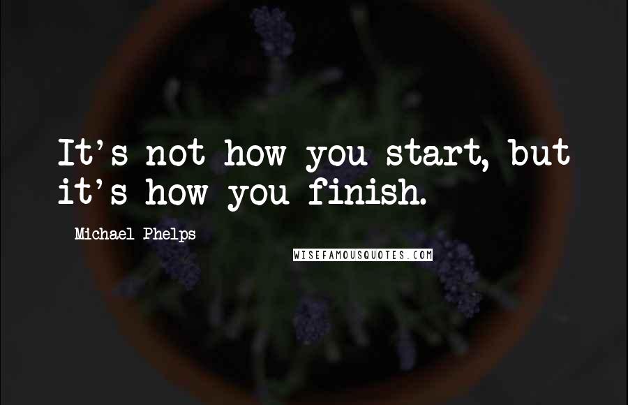 Michael Phelps Quotes: It's not how you start, but it's how you finish.