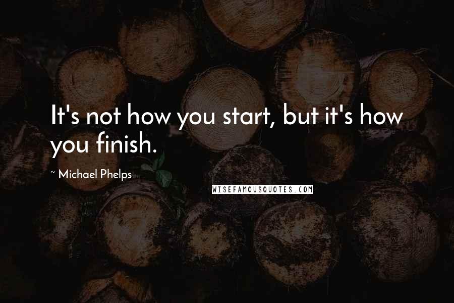 Michael Phelps Quotes: It's not how you start, but it's how you finish.