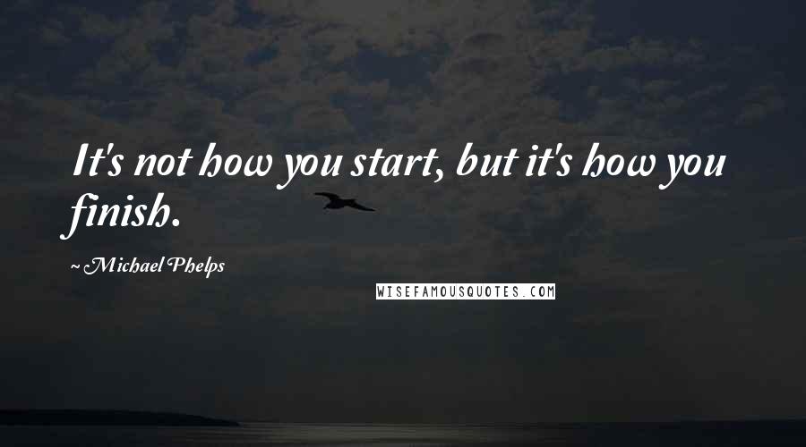 Michael Phelps Quotes: It's not how you start, but it's how you finish.