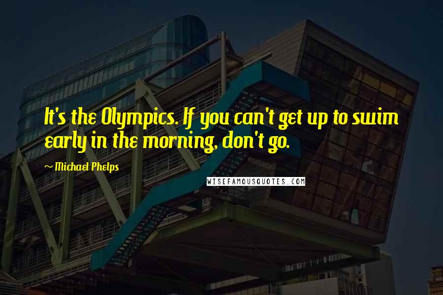 Michael Phelps Quotes: It's the Olympics. If you can't get up to swim early in the morning, don't go.