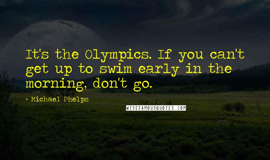 Michael Phelps Quotes: It's the Olympics. If you can't get up to swim early in the morning, don't go.