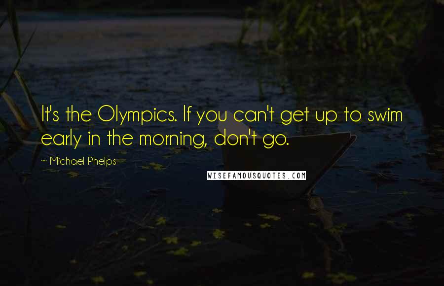 Michael Phelps Quotes: It's the Olympics. If you can't get up to swim early in the morning, don't go.