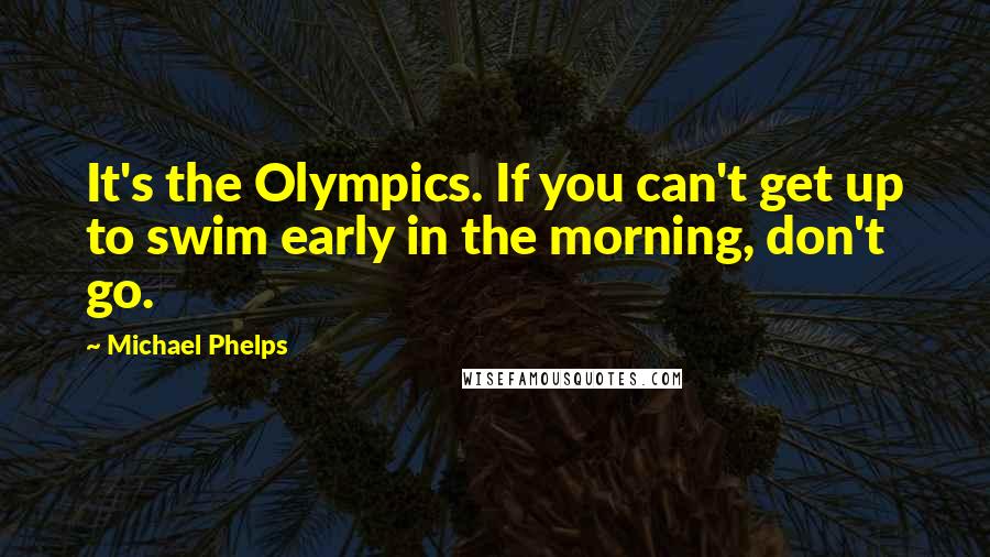 Michael Phelps Quotes: It's the Olympics. If you can't get up to swim early in the morning, don't go.