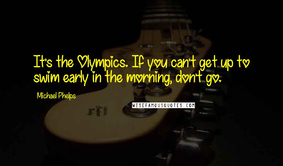 Michael Phelps Quotes: It's the Olympics. If you can't get up to swim early in the morning, don't go.