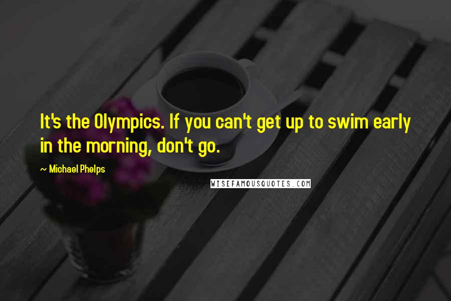 Michael Phelps Quotes: It's the Olympics. If you can't get up to swim early in the morning, don't go.