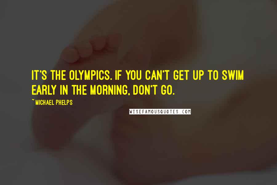 Michael Phelps Quotes: It's the Olympics. If you can't get up to swim early in the morning, don't go.