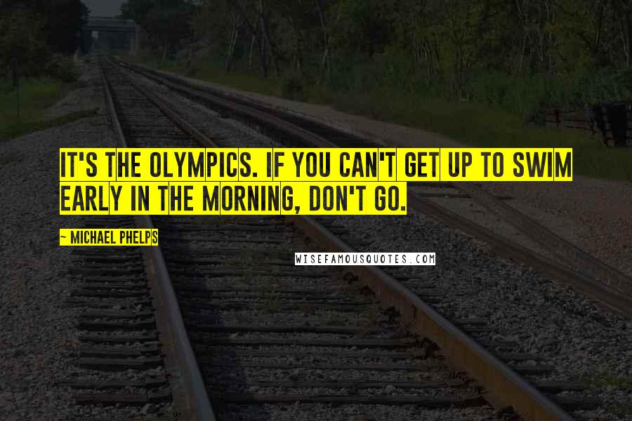 Michael Phelps Quotes: It's the Olympics. If you can't get up to swim early in the morning, don't go.