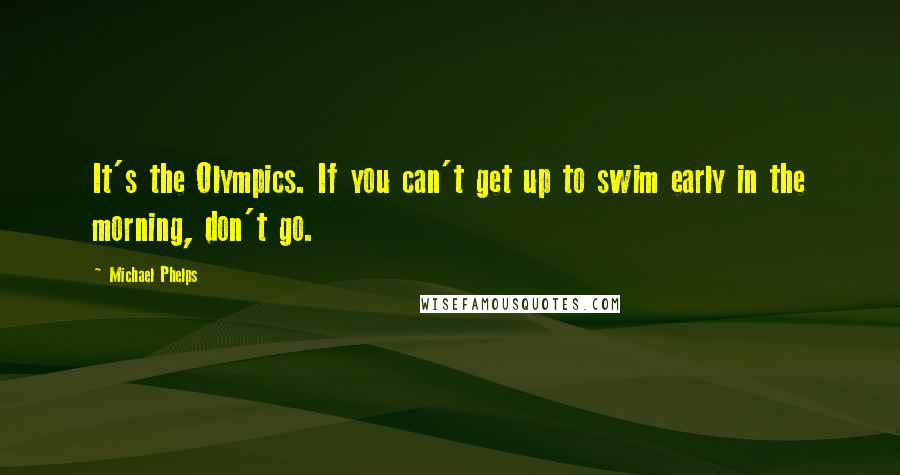 Michael Phelps Quotes: It's the Olympics. If you can't get up to swim early in the morning, don't go.