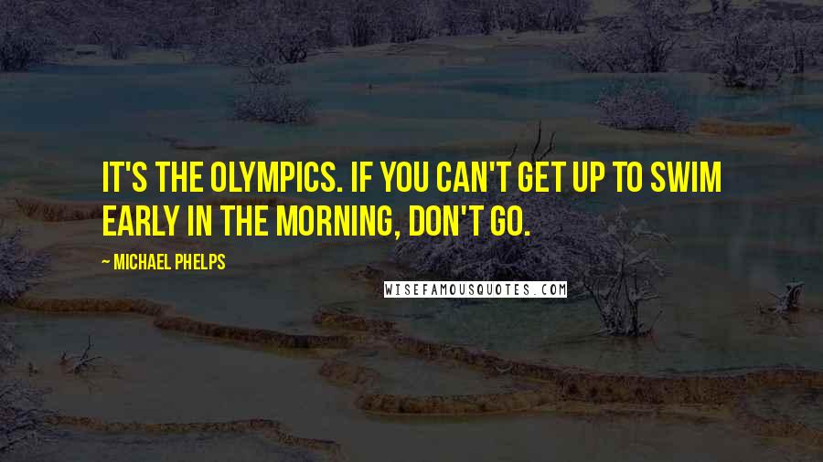 Michael Phelps Quotes: It's the Olympics. If you can't get up to swim early in the morning, don't go.