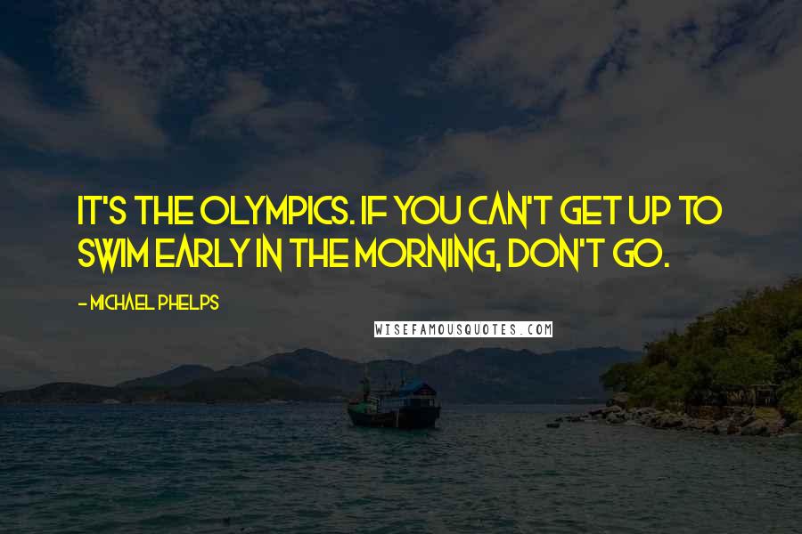 Michael Phelps Quotes: It's the Olympics. If you can't get up to swim early in the morning, don't go.