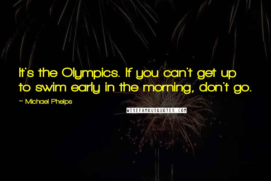 Michael Phelps Quotes: It's the Olympics. If you can't get up to swim early in the morning, don't go.