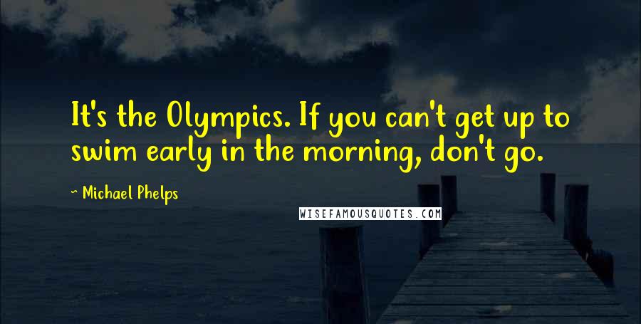 Michael Phelps Quotes: It's the Olympics. If you can't get up to swim early in the morning, don't go.