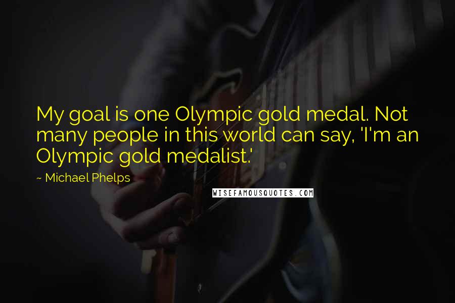 Michael Phelps Quotes: My goal is one Olympic gold medal. Not many people in this world can say, 'I'm an Olympic gold medalist.'