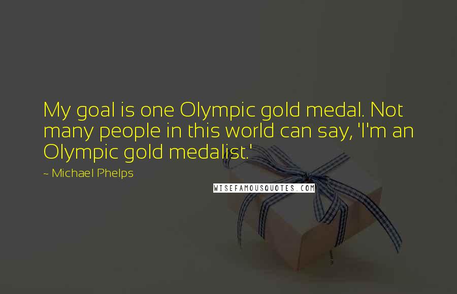 Michael Phelps Quotes: My goal is one Olympic gold medal. Not many people in this world can say, 'I'm an Olympic gold medalist.'