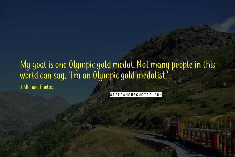 Michael Phelps Quotes: My goal is one Olympic gold medal. Not many people in this world can say, 'I'm an Olympic gold medalist.'