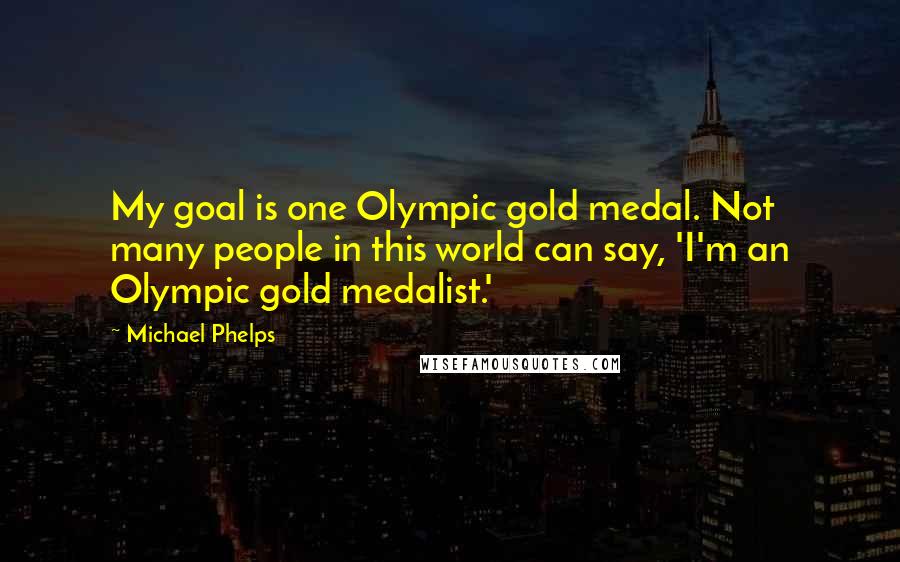 Michael Phelps Quotes: My goal is one Olympic gold medal. Not many people in this world can say, 'I'm an Olympic gold medalist.'