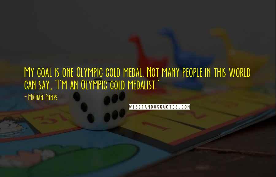 Michael Phelps Quotes: My goal is one Olympic gold medal. Not many people in this world can say, 'I'm an Olympic gold medalist.'