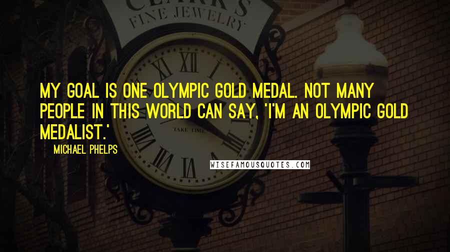 Michael Phelps Quotes: My goal is one Olympic gold medal. Not many people in this world can say, 'I'm an Olympic gold medalist.'