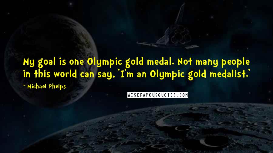 Michael Phelps Quotes: My goal is one Olympic gold medal. Not many people in this world can say, 'I'm an Olympic gold medalist.'