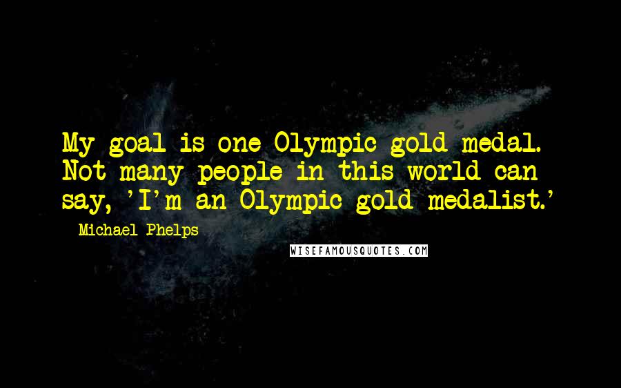 Michael Phelps Quotes: My goal is one Olympic gold medal. Not many people in this world can say, 'I'm an Olympic gold medalist.'