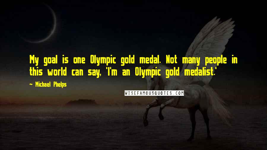 Michael Phelps Quotes: My goal is one Olympic gold medal. Not many people in this world can say, 'I'm an Olympic gold medalist.'