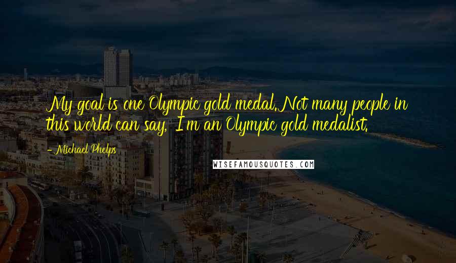 Michael Phelps Quotes: My goal is one Olympic gold medal. Not many people in this world can say, 'I'm an Olympic gold medalist.'