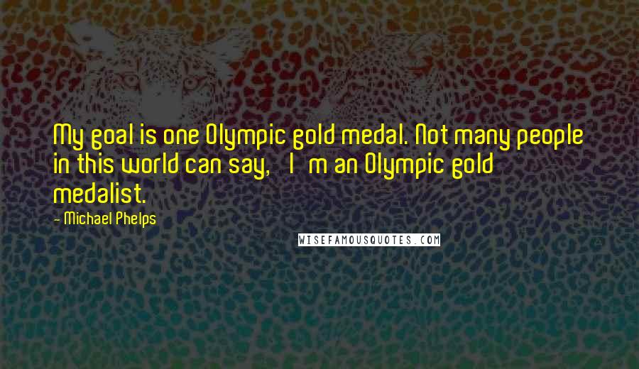Michael Phelps Quotes: My goal is one Olympic gold medal. Not many people in this world can say, 'I'm an Olympic gold medalist.'