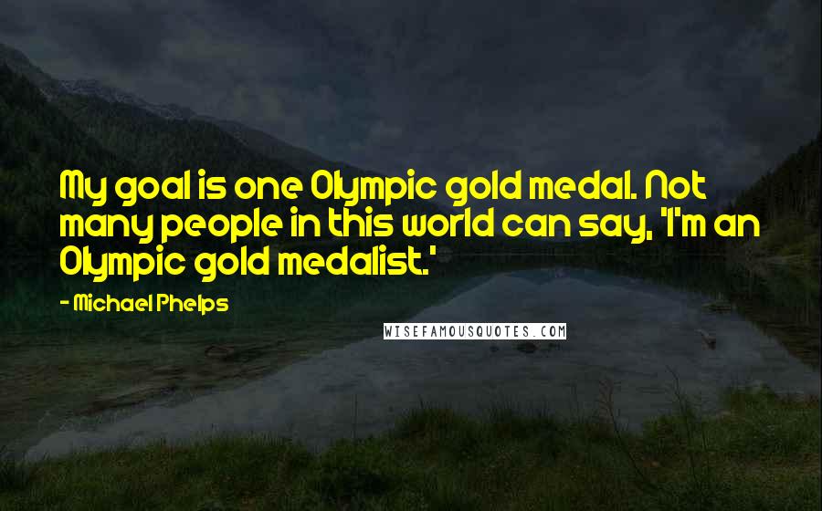 Michael Phelps Quotes: My goal is one Olympic gold medal. Not many people in this world can say, 'I'm an Olympic gold medalist.'