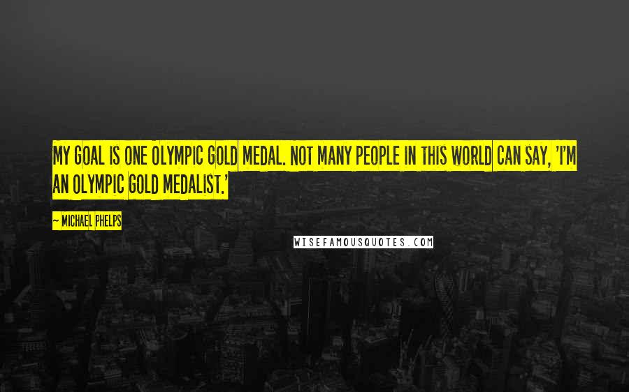 Michael Phelps Quotes: My goal is one Olympic gold medal. Not many people in this world can say, 'I'm an Olympic gold medalist.'