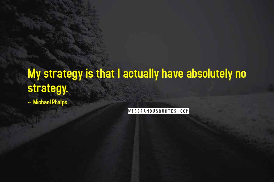 Michael Phelps Quotes: My strategy is that I actually have absolutely no strategy.