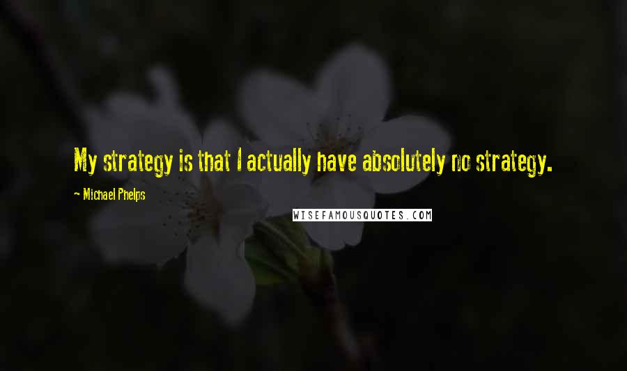 Michael Phelps Quotes: My strategy is that I actually have absolutely no strategy.