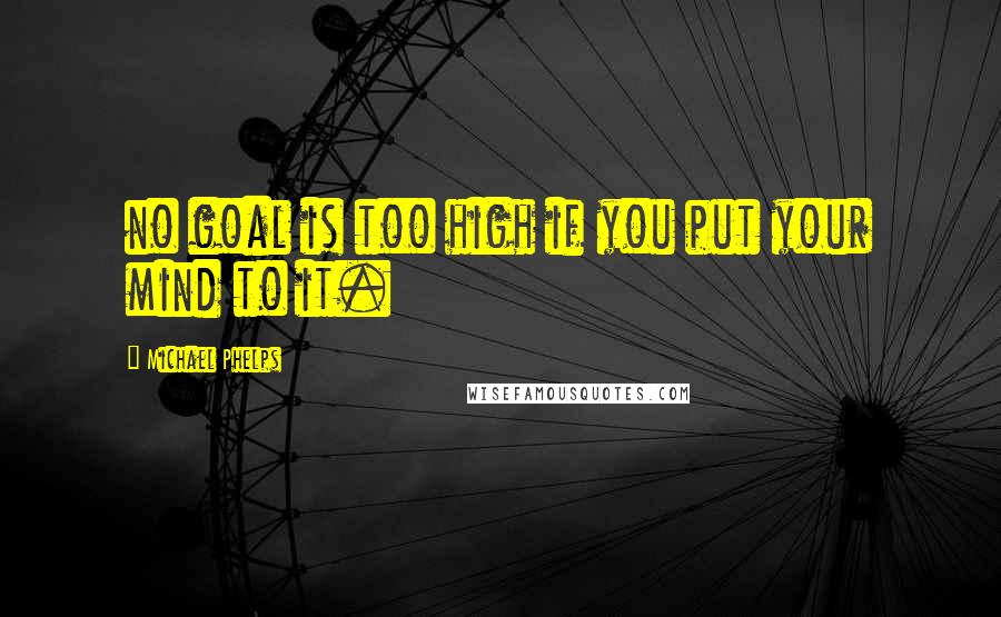 Michael Phelps Quotes: no goal is too high if you put your mind to it.