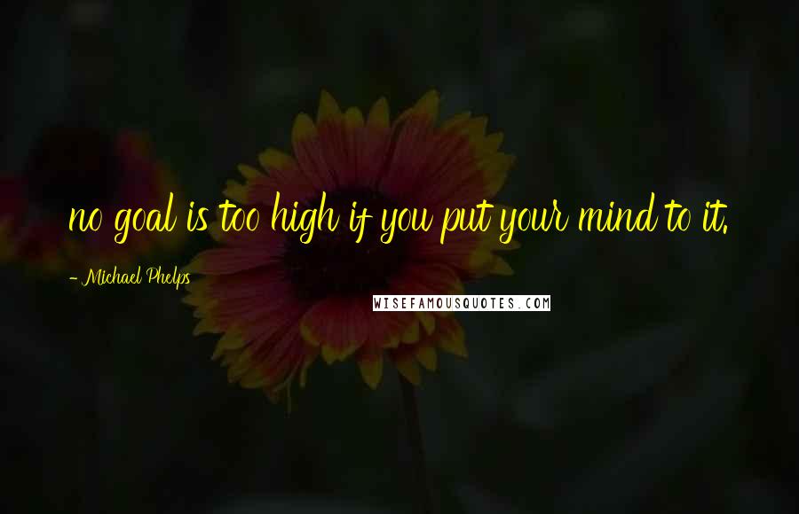 Michael Phelps Quotes: no goal is too high if you put your mind to it.