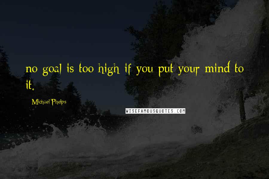 Michael Phelps Quotes: no goal is too high if you put your mind to it.