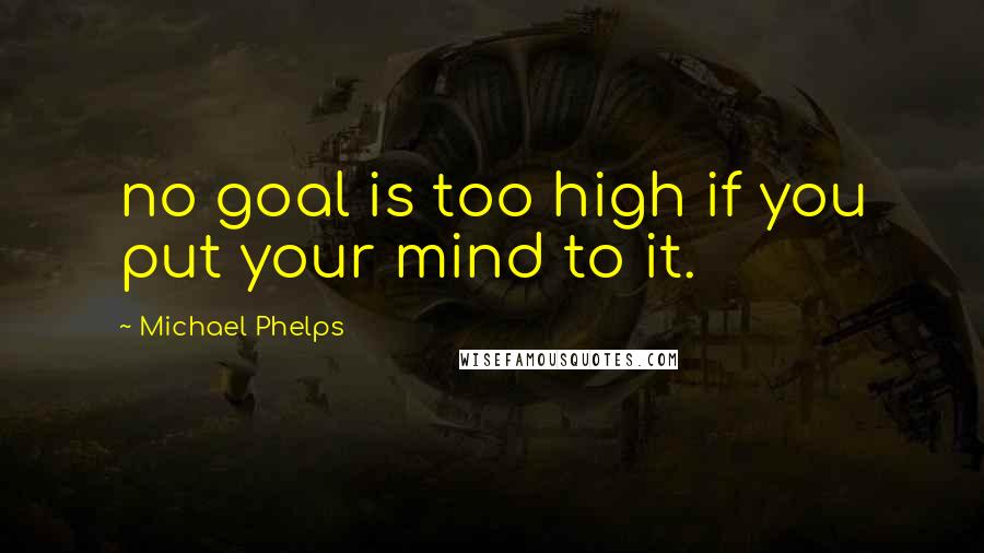 Michael Phelps Quotes: no goal is too high if you put your mind to it.