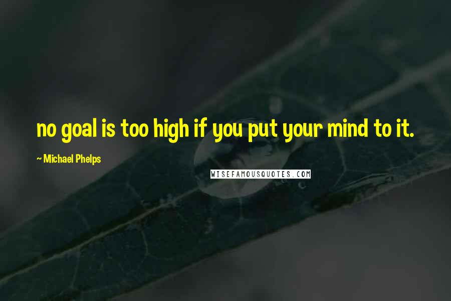 Michael Phelps Quotes: no goal is too high if you put your mind to it.