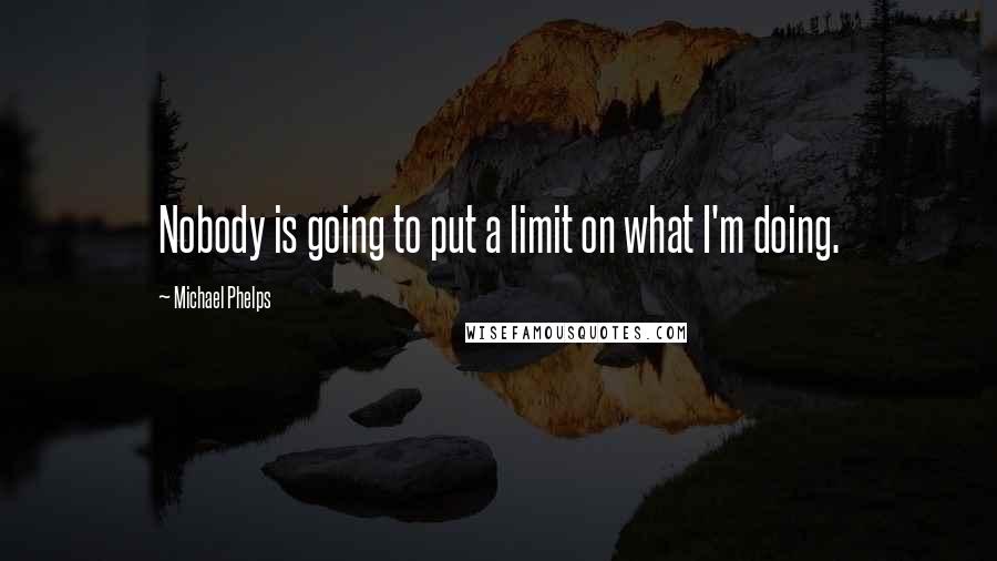 Michael Phelps Quotes: Nobody is going to put a limit on what I'm doing.
