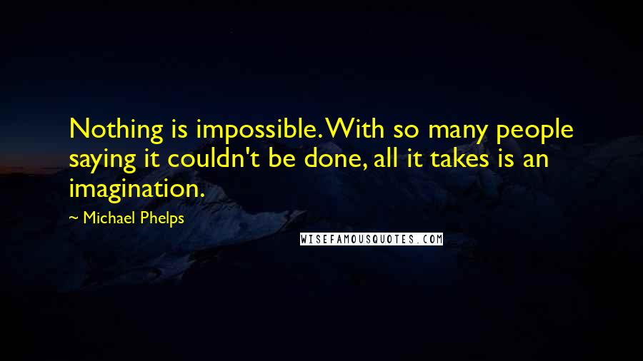 Michael Phelps Quotes: Nothing is impossible. With so many people saying it couldn't be done, all it takes is an imagination.