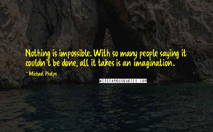 Michael Phelps Quotes: Nothing is impossible. With so many people saying it couldn't be done, all it takes is an imagination.