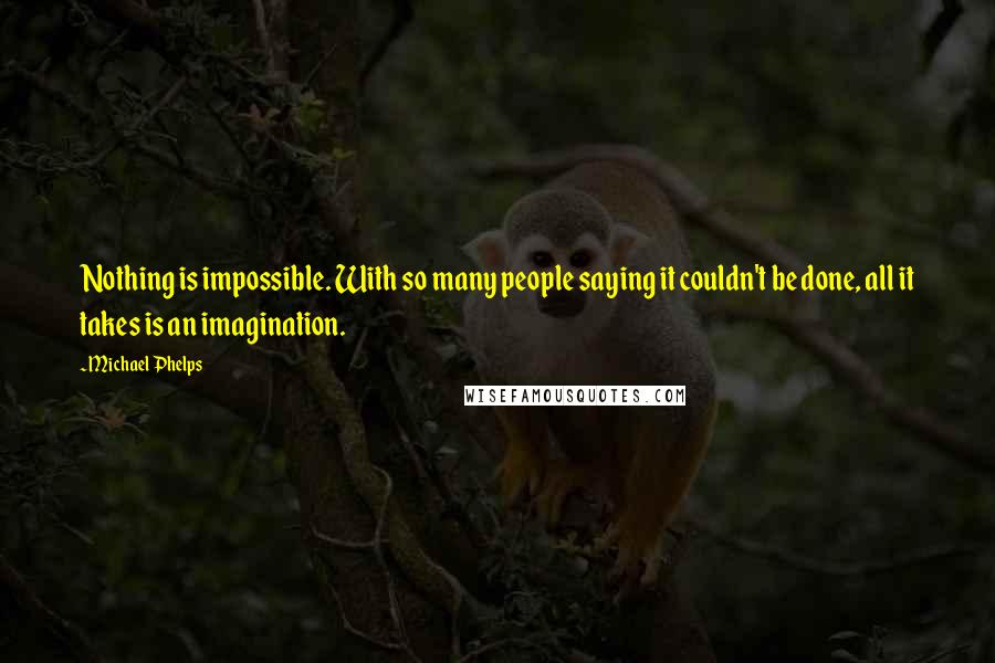 Michael Phelps Quotes: Nothing is impossible. With so many people saying it couldn't be done, all it takes is an imagination.