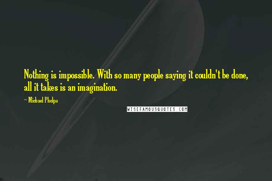 Michael Phelps Quotes: Nothing is impossible. With so many people saying it couldn't be done, all it takes is an imagination.