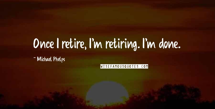 Michael Phelps Quotes: Once I retire, I'm retiring. I'm done.