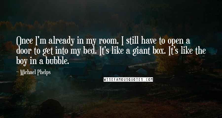 Michael Phelps Quotes: Once I'm already in my room, I still have to open a door to get into my bed. It's like a giant box. It's like the boy in a bubble.
