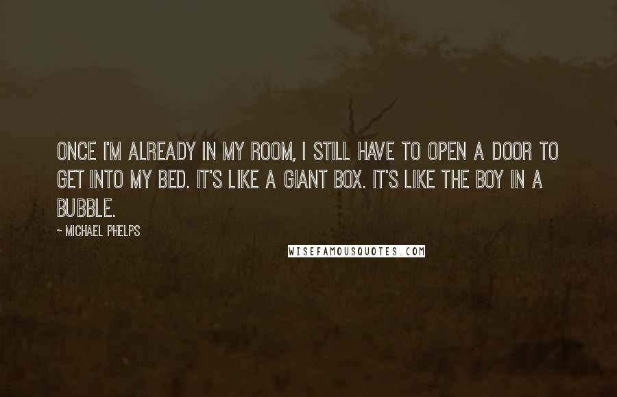 Michael Phelps Quotes: Once I'm already in my room, I still have to open a door to get into my bed. It's like a giant box. It's like the boy in a bubble.