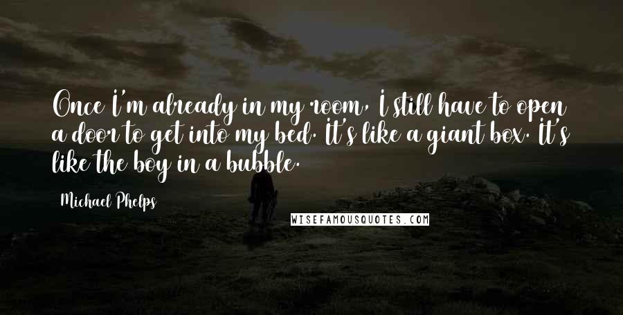 Michael Phelps Quotes: Once I'm already in my room, I still have to open a door to get into my bed. It's like a giant box. It's like the boy in a bubble.