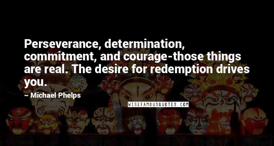 Michael Phelps Quotes: Perseverance, determination, commitment, and courage-those things are real. The desire for redemption drives you.