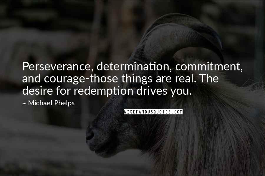 Michael Phelps Quotes: Perseverance, determination, commitment, and courage-those things are real. The desire for redemption drives you.