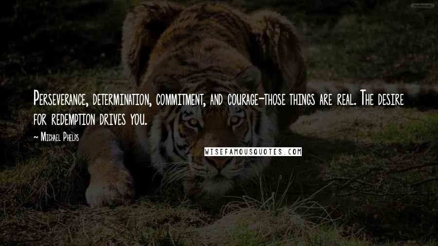 Michael Phelps Quotes: Perseverance, determination, commitment, and courage-those things are real. The desire for redemption drives you.